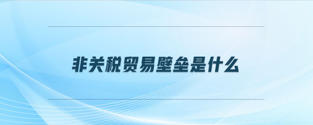 非關(guān)稅貿(mào)易壁壘是什么 非關(guān)稅貿(mào)易壁壘是什么