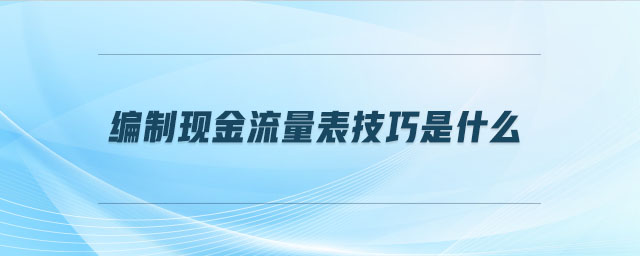 編制現(xiàn)金流量表技巧是什么 編制現(xiàn)金流量表技巧是什么