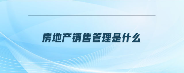 房地產(chǎn)銷售管理是什么 房地產(chǎn)銷售管理是什么