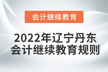 2022年遼寧省丹東市會計(jì)繼續(xù)教育規(guī)則概述 2022年遼寧省丹東市會計(jì)繼續(xù)教育規(guī)則概述