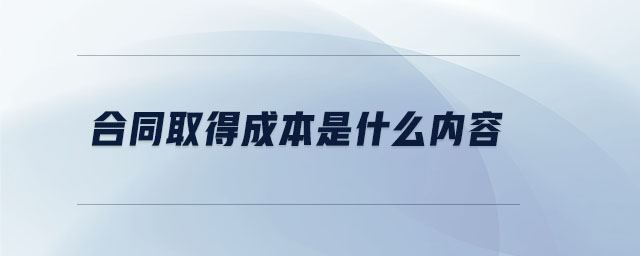 合同取得成本是什么內容 合同取得成本是什么內容