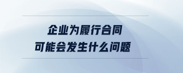 企業(yè)為履行合同可能會發(fā)生什么問題 企業(yè)為履行合同可能會發(fā)生什么問題