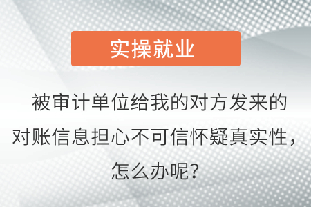 被審計(jì)單位給我的對方發(fā)來的對賬信息擔(dān)心不可信懷疑真實(shí)性，怎么辦呢？