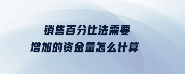 銷售百分比法需要增加的資金量怎么計算 銷售百分比法需要增加的資金量怎么計算