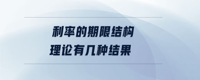 利率的期限結(jié)構(gòu)理論有幾種結(jié)果 利率的期限結(jié)構(gòu)理論有幾種結(jié)果