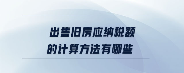出售舊房應(yīng)納稅額的計算方法有哪些