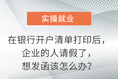 在銀行開戶清單打印后，企業(yè)的人請假了，想發(fā)函該怎么辦？