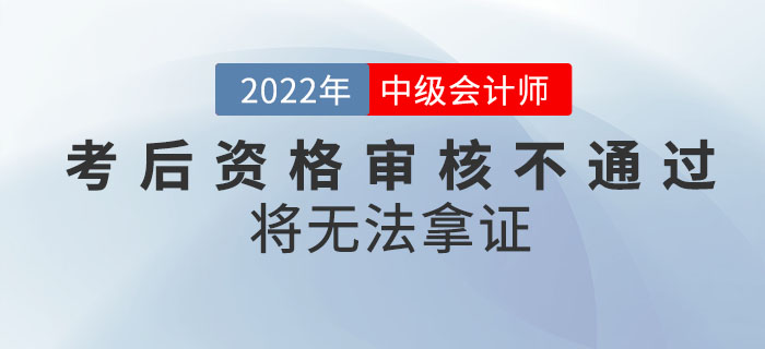 注意！2022年中級會計考試成績合格，考后資格審核不通過將無法拿證！