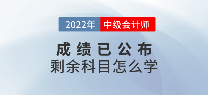 2022年中級(jí)會(huì)計(jì)成績(jī)已出，剩余科目怎么學(xué)？快來查收備考攻略！