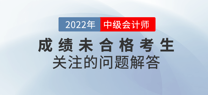 2022年中級會計成績未合格的考生都在關(guān)注那些問題？快看詳細解答！