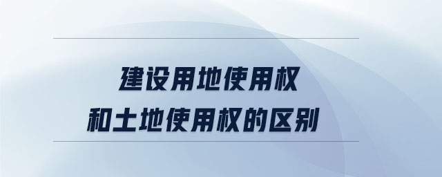 建設用地使用權和土地使用權的區(qū)別 建設用地使用權和土地使用權的區(qū)別