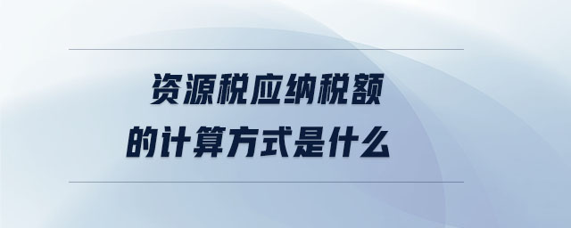 資源稅應(yīng)納稅額的計算方式是什么