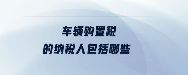車輛購置稅的納稅人包括哪些 車輛購置稅的納稅人包括哪些