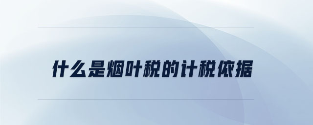 什么是煙葉稅的計稅依據(jù) 什么是煙葉稅的計稅依據(jù)