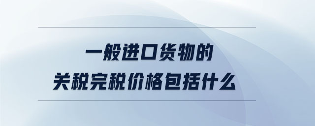 一般進(jìn)口貨物的關(guān)稅完稅價(jià)格包括什么