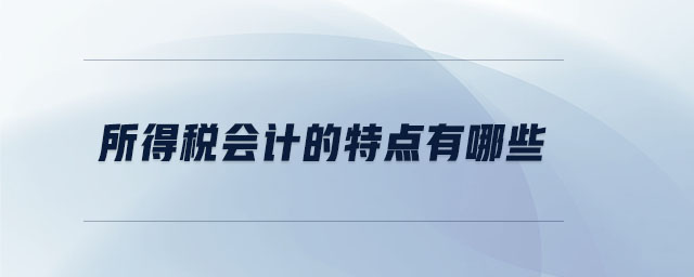 所得稅會計的特點有哪些 所得稅會計的特點有哪些
