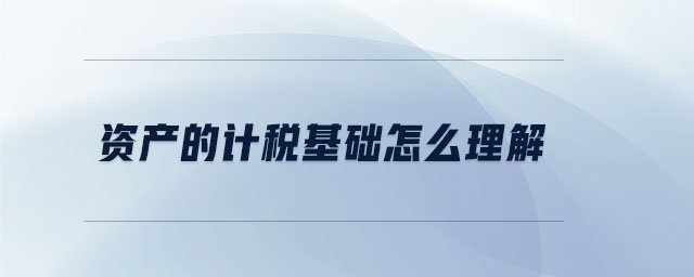 資產(chǎn)的計稅基礎(chǔ)怎么理解 資產(chǎn)的計稅基礎(chǔ)怎么理解