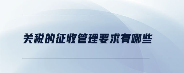 關(guān)稅的征收管理要求有哪些 關(guān)稅的征收管理要求有哪些