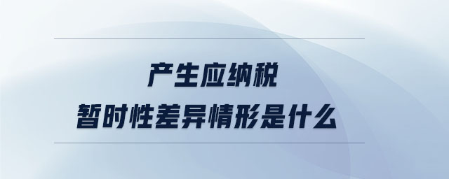 產(chǎn)生應(yīng)納稅暫時性差異情形是什么 產(chǎn)生應(yīng)納稅暫時性差異情形是什么
