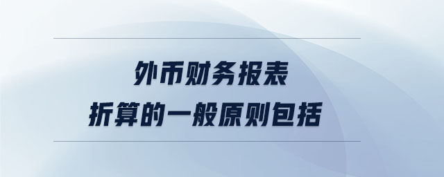 外幣財(cái)務(wù)報(bào)表折算的一般原則包括 外幣財(cái)務(wù)報(bào)表折算的一般原則包括