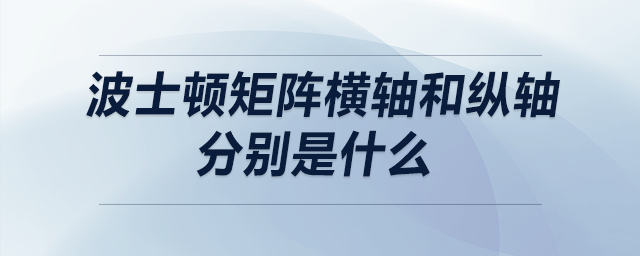 波士頓矩陣橫軸和縱軸分別是什么 波士頓矩陣橫軸和縱軸分別是什么