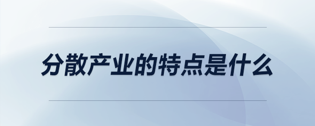 分散產(chǎn)業(yè)的特點(diǎn)是什么 分散產(chǎn)業(yè)的特點(diǎn)是什么