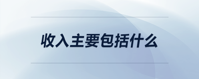 收入主要包括什么 收入主要包括什么