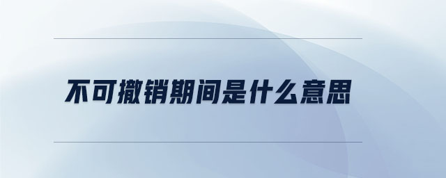 不可撤銷期間是什么意思 不可撤銷期間是什么意思