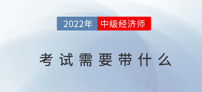2022年中級經(jīng)濟師考試需要帶什么？以下物品缺一不可！