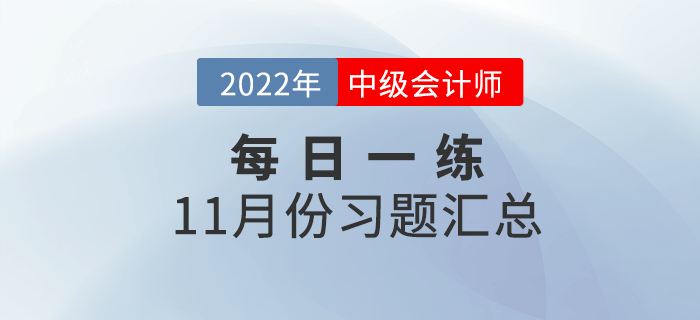 2022年中級(jí)會(huì)計(jì)職稱11月份每日一練匯總 2022年中級(jí)會(huì)計(jì)職稱11月份每日一練匯總