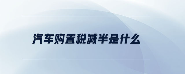 汽車購置稅減半是什么
