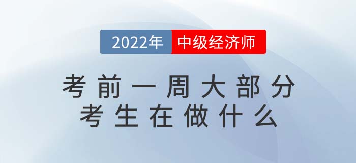 2022年中級經(jīng)濟師考試考前一周大部分考生在做什么 2022年中級經(jīng)濟師考試考前一周大部分考生在做什么