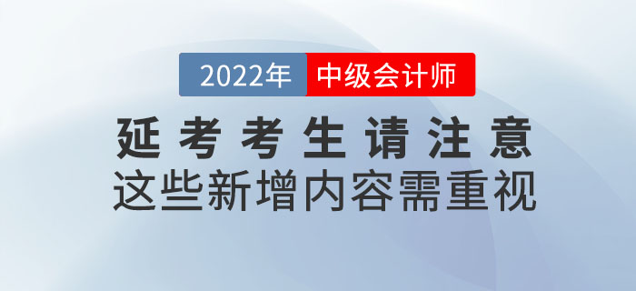 2022年中級會計延考考生請注意！這些新增內(nèi)容需重視！