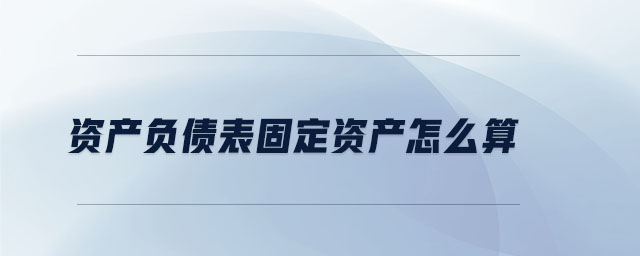 資產(chǎn)負債表固定資產(chǎn)怎么算 資產(chǎn)負債表固定資產(chǎn)怎么算