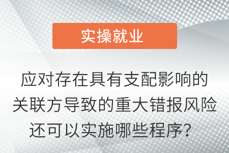 應(yīng)對存在具有支配影響的關(guān)聯(lián)方導(dǎo)致的重大錯報風(fēng)險還可以實施哪些程序？