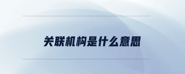 關(guān)聯(lián)機(jī)構(gòu)是什么意思 關(guān)聯(lián)機(jī)構(gòu)是什么意思