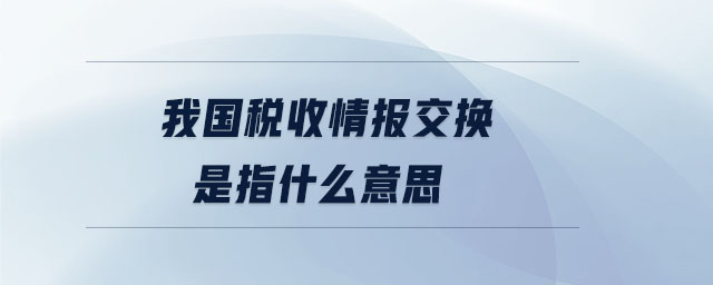 我國稅收情報交換是指什么意思 我國稅收情報交換是指什么意思