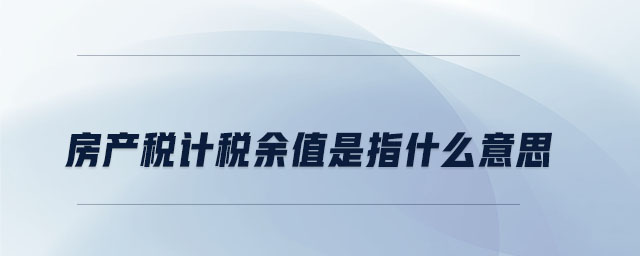 房產(chǎn)稅計稅余值是指什么意思