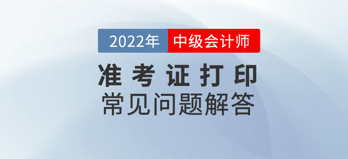 速看！2022年中級會計延期考試準考證打印常見問題解答！