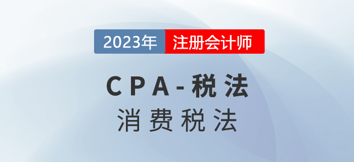 2023年CPA稅法章節(jié)預(yù)習(xí)概要:第三章消費稅法 2023年CPA稅法章節(jié)預(yù)習(xí)概要:第三章消費稅法
