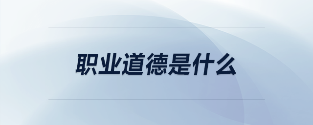 職業(yè)道德是什么 職業(yè)道德是什么