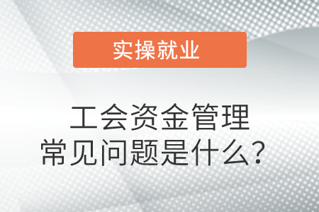 工會資金管理常見問題是什么？