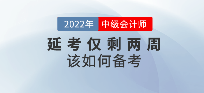 2022年中級會計延考僅剩兩周，如何沖刺備考？