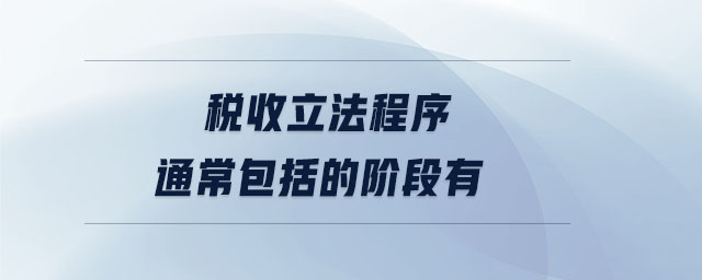 稅收立法程序通常包括的階段有 稅收立法程序通常包括的階段有