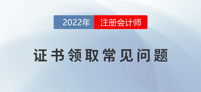 2022年注冊會計師考試證書領(lǐng)取常見問題匯總！