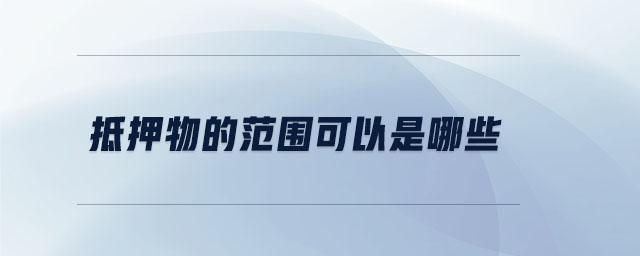 抵押物的范圍可以是哪些 抵押物的范圍可以是哪些