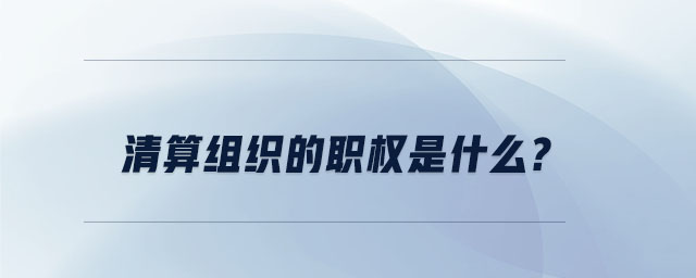 清算組織的職權(quán)是什么 清算組織的職權(quán)是什么