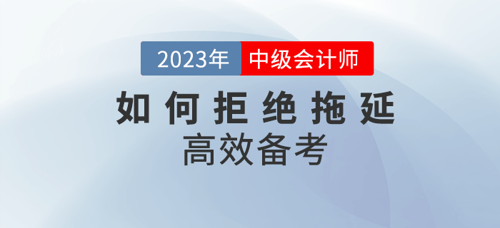2023年中級會計(jì)備考，該如何拒絕拖延高效備考？