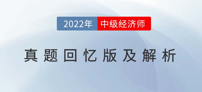 2022年中級(jí)經(jīng)濟(jì)師考試回憶版真題及答案解析 2022年中級(jí)經(jīng)濟(jì)師考試回憶版真題及答案解析