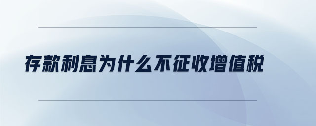 存款利息為什么不征收增值稅 存款利息為什么不征收增值稅
